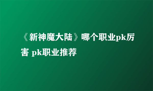 《新神魔大陆》哪个职业pk厉害 pk职业推荐