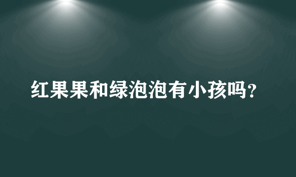 红果果和绿泡泡有小孩吗？