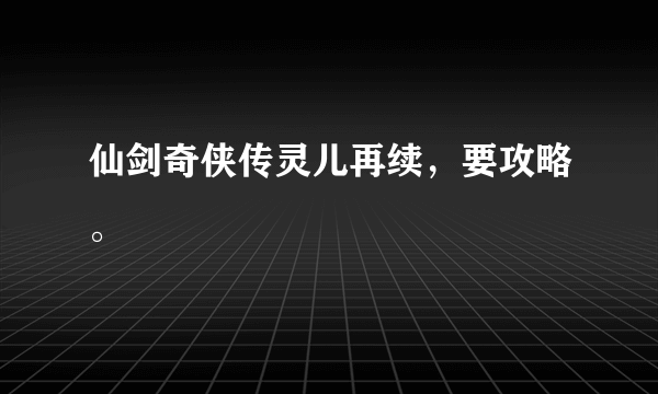 仙剑奇侠传灵儿再续，要攻略。