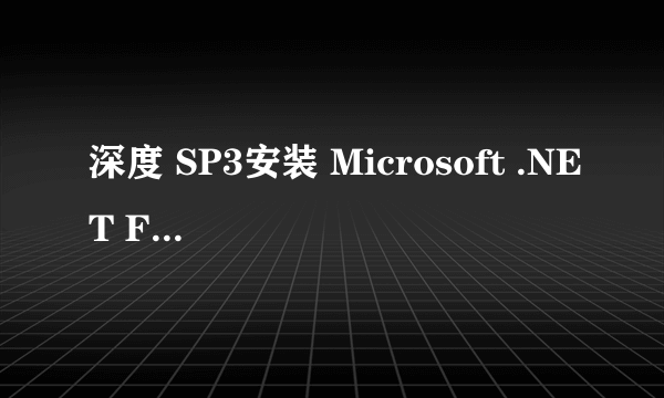 深度 SP3安装 Microsoft .NET Framework 3.5 Service Pack 1 (SP1)出错怎么处理啊!