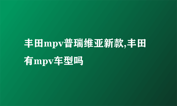 丰田mpv普瑞维亚新款,丰田有mpv车型吗