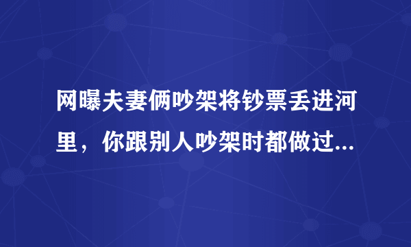 网曝夫妻俩吵架将钞票丢进河里，你跟别人吵架时都做过什么离谱的事？