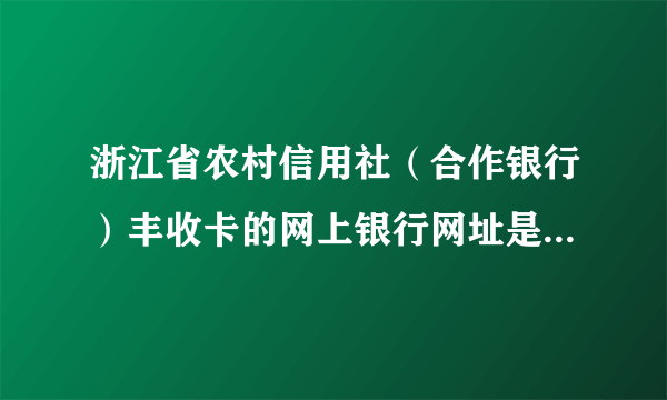 浙江省农村信用社（合作银行）丰收卡的网上银行网址是多少啊？