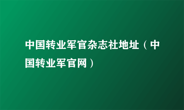 中国转业军官杂志社地址（中国转业军官网）