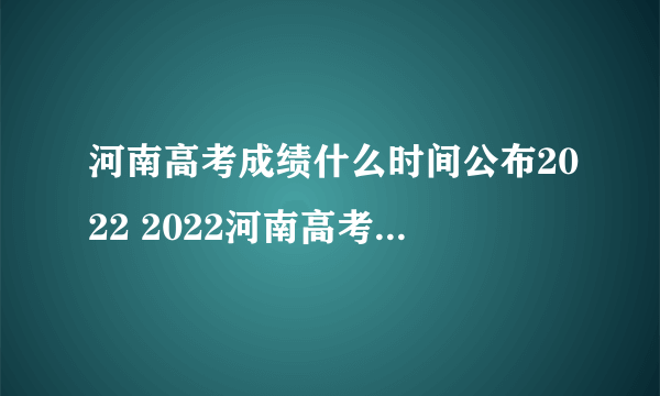 河南高考成绩什么时间公布2022 2022河南高考成绩公布时间