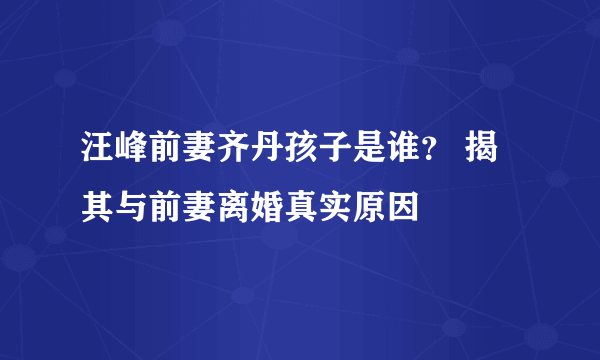 汪峰前妻齐丹孩子是谁？ 揭其与前妻离婚真实原因