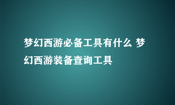 梦幻西游必备工具有什么 梦幻西游装备查询工具