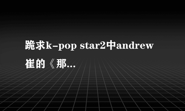 跪求k-pop star2中andrew 崔的《那XX》的音源