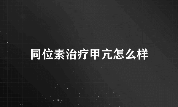 同位素治疗甲亢怎么样