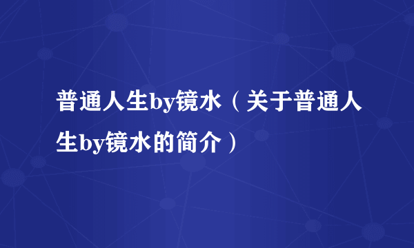 普通人生by镜水（关于普通人生by镜水的简介）