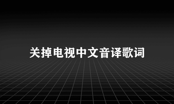 关掉电视中文音译歌词