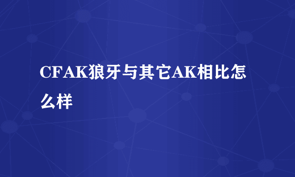 CFAK狼牙与其它AK相比怎么样