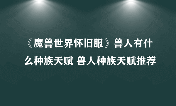 《魔兽世界怀旧服》兽人有什么种族天赋 兽人种族天赋推荐