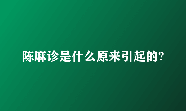 陈麻诊是什么原来引起的?