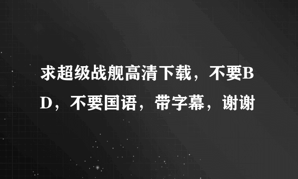 求超级战舰高清下载，不要BD，不要国语，带字幕，谢谢