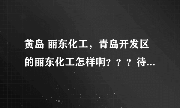 黄岛 丽东化工，青岛开发区的丽东化工怎样啊？？？待遇和工作环境呢？( 三 )