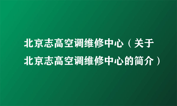 北京志高空调维修中心（关于北京志高空调维修中心的简介）