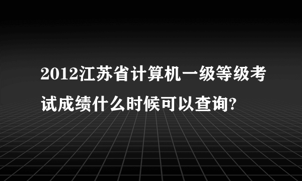 2012江苏省计算机一级等级考试成绩什么时候可以查询?