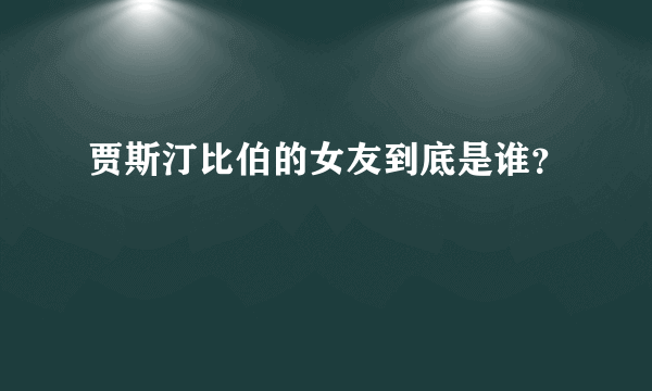 贾斯汀比伯的女友到底是谁？