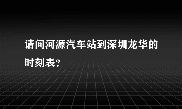 请问河源汽车站到深圳龙华的时刻表？