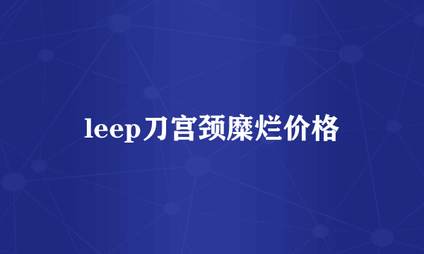 leep刀宫颈糜烂价格