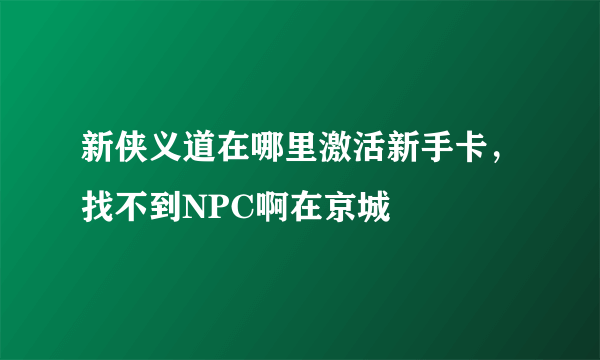 新侠义道在哪里激活新手卡，找不到NPC啊在京城