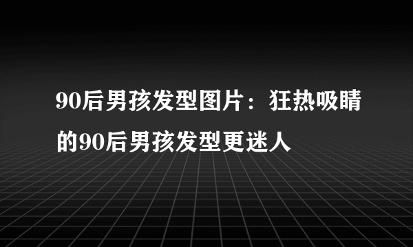 90后男孩发型图片：狂热吸睛的90后男孩发型更迷人