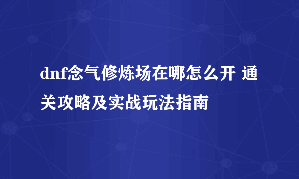 dnf念气修炼场在哪怎么开 通关攻略及实战玩法指南