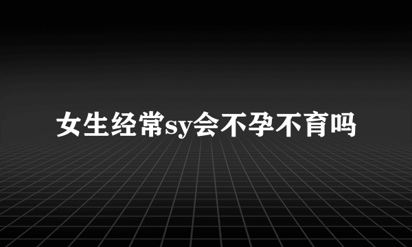 女生经常sy会不孕不育吗