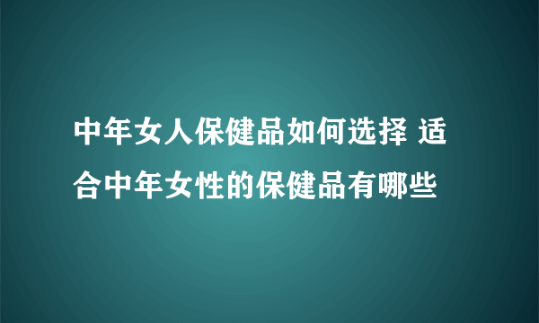 中年女人保健品如何选择 适合中年女性的保健品有哪些