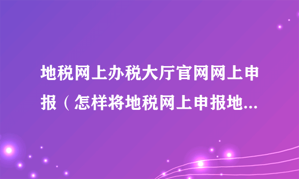 地税网上办税大厅官网网上申报（怎样将地税网上申报地址http  218 25 48 199设为IE浏览器）