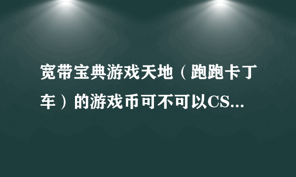 宽带宝典游戏天地（跑跑卡丁车）的游戏币可不可以CSOL用呢？？？？