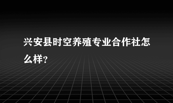 兴安县时空养殖专业合作社怎么样？