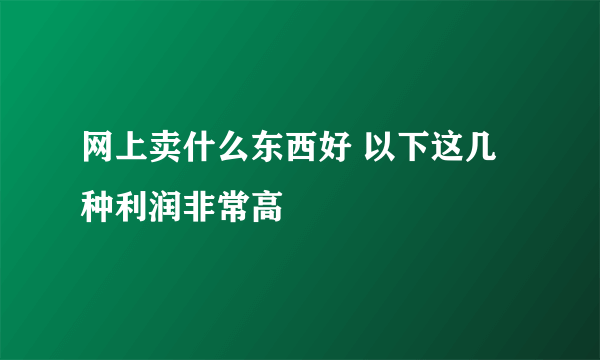 网上卖什么东西好 以下这几种利润非常高