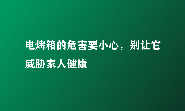 电烤箱的危害要小心，别让它威胁家人健康