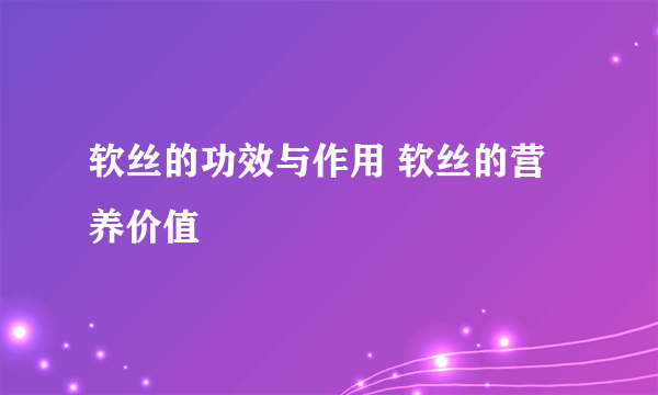 软丝的功效与作用 软丝的营养价值