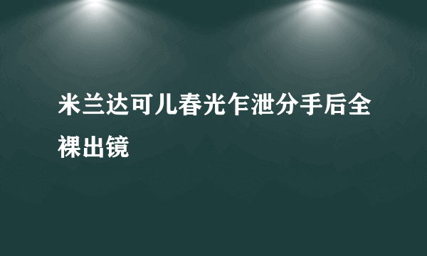 米兰达可儿春光乍泄分手后全裸出镜