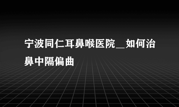 宁波同仁耳鼻喉医院＿如何治鼻中隔偏曲