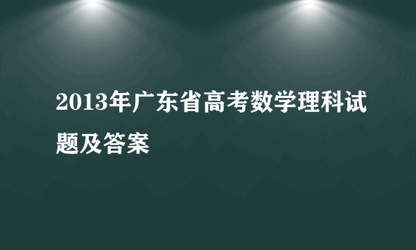 2013年广东省高考数学理科试题及答案