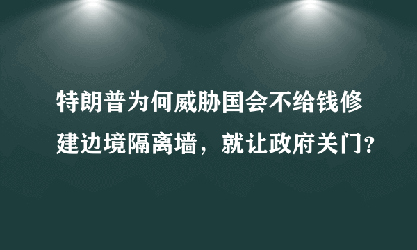 特朗普为何威胁国会不给钱修建边境隔离墙，就让政府关门？