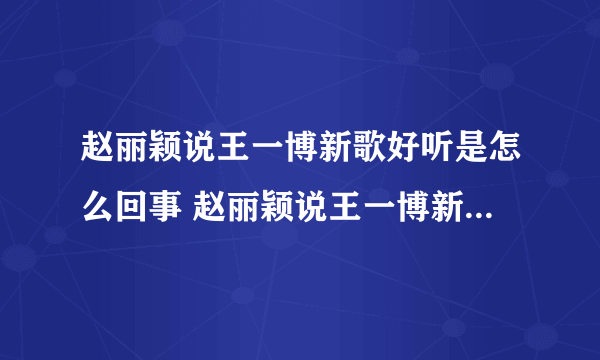 赵丽颖说王一博新歌好听是怎么回事 赵丽颖说王一博新歌好听是什么情况