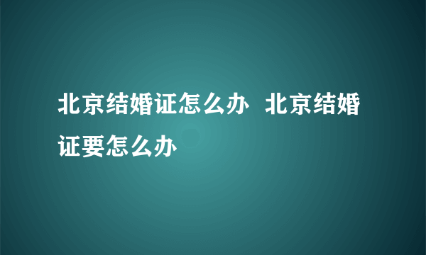 北京结婚证怎么办  北京结婚证要怎么办