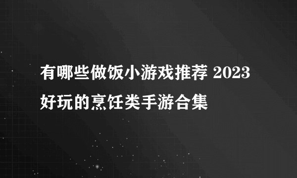 有哪些做饭小游戏推荐 2023好玩的烹饪类手游合集