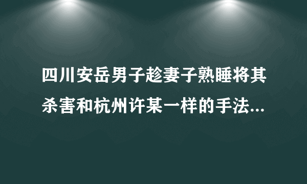 四川安岳男子趁妻子熟睡将其杀害和杭州许某一样的手法大家怎么看？