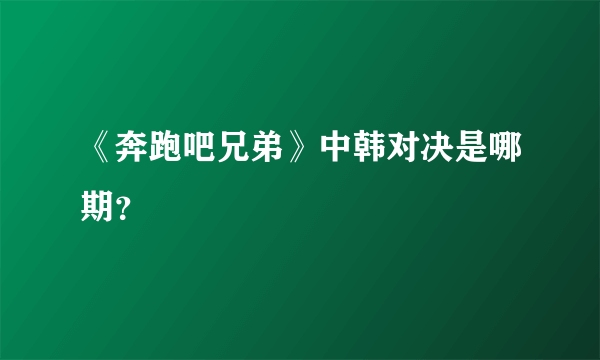 《奔跑吧兄弟》中韩对决是哪期？