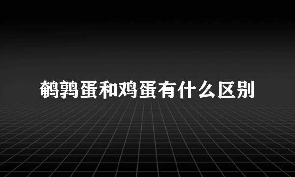 鹌鹑蛋和鸡蛋有什么区别