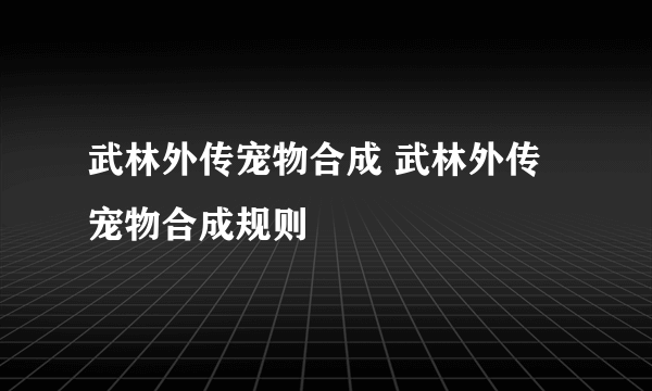 武林外传宠物合成 武林外传宠物合成规则