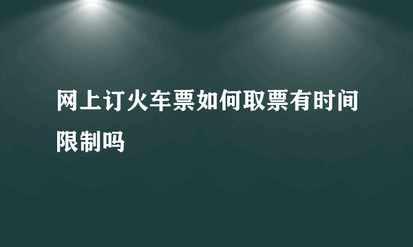 网上订火车票如何取票有时间限制吗