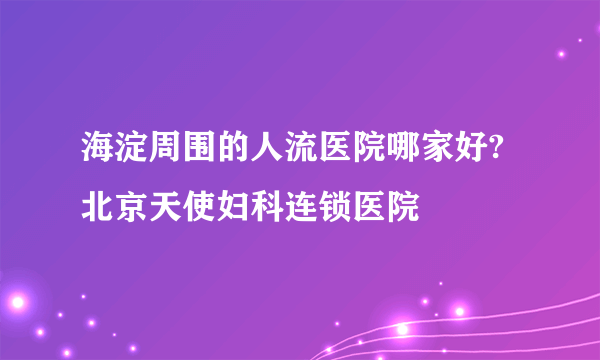 海淀周围的人流医院哪家好?  北京天使妇科连锁医院