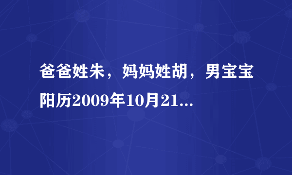 爸爸姓朱，妈妈姓胡，男宝宝阳历2009年10月21日晚上9点出生，请高人帮忙起个名，谢谢！